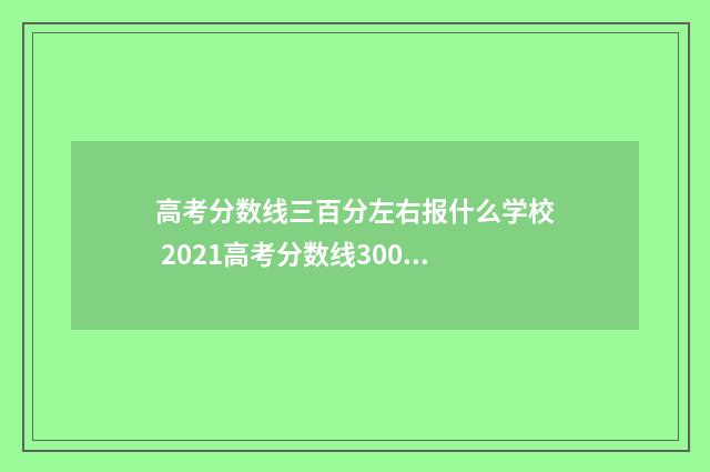 高考分数线三百分左右报什么学校 2021高考分数线300能上什么学校