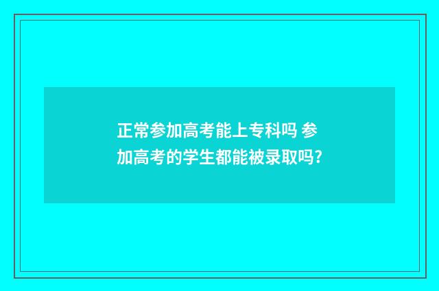 正常参加高考能上专科吗 参加高考的学生都能被录取吗?