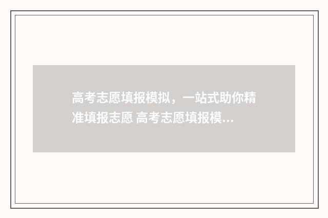 高考志愿填报模拟，一站式助你精准填报志愿 高考志愿填报模拟表电子版