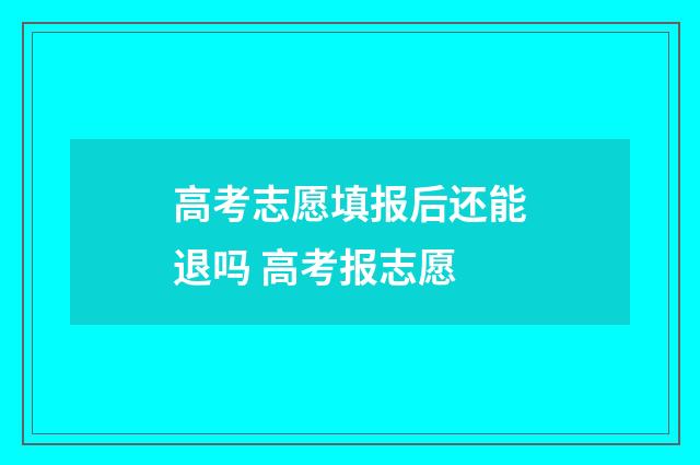 高考志愿填报后还能退吗 高考报志愿
