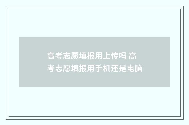 高考志愿填报用上传吗 高考志愿填报用手机还是电脑