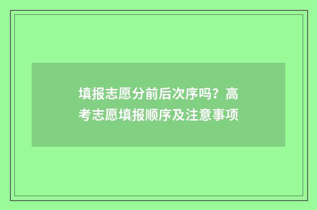 填报志愿分前后次序吗？高考志愿填报顺序及注意事项