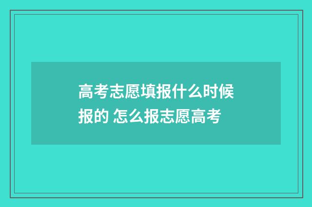 高考志愿填报什么时候报的 怎么报志愿高考
