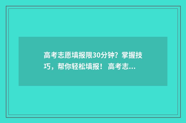 高考志愿填报限30分钟？掌握技巧，帮你轻松填报！ 高考志愿填报限制条件