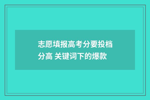 志愿填报高考分要投档分高 关键词下的爆款