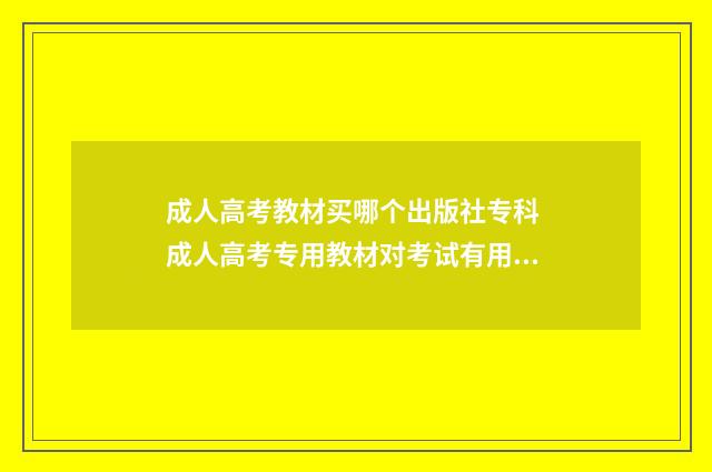 成人高考教材买哪个出版社专科 成人高考专用教材对考试有用吗?