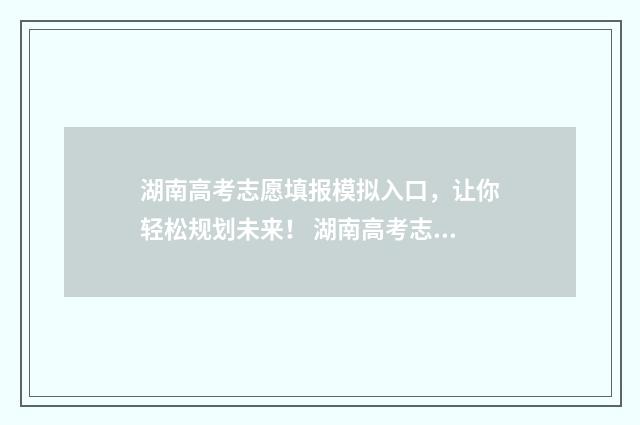 湖南高考志愿填报模拟入口,让你轻松规划未来! 湖南高考志愿填报方式