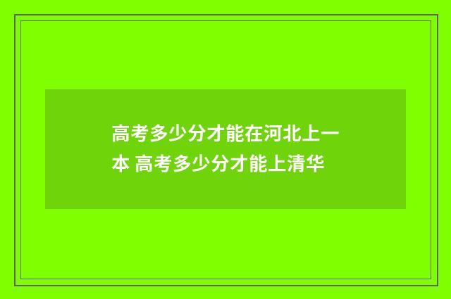 高考多少分才能在河北上一本 高考多少分才能上清华