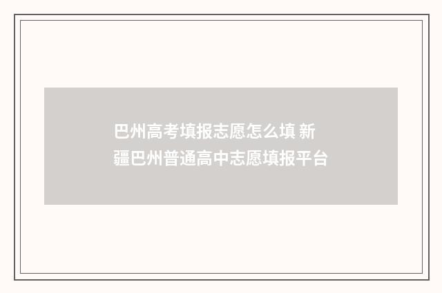 巴州高考填报志愿怎么填 新疆巴州普通高中志愿填报平台