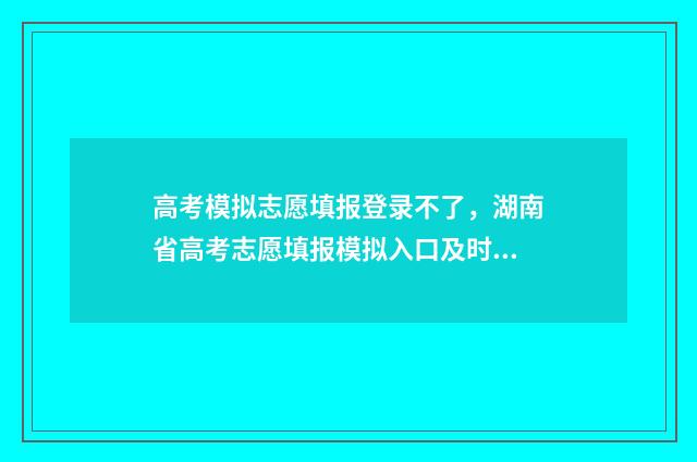 高考模拟志愿填报登录不了，湖南省高考志愿填报模拟入口及时间 高考模拟志愿填报官网免费