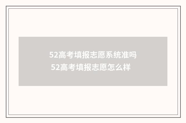 52高考填报志愿系统准吗 52高考填报志愿怎么样