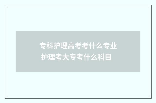 专科护理高考考什么专业 护理考大专考什么科目