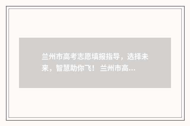 兰州市高考志愿填报指导，选择未来，智慧助你飞！ 兰州市高考志愿填报指导中心