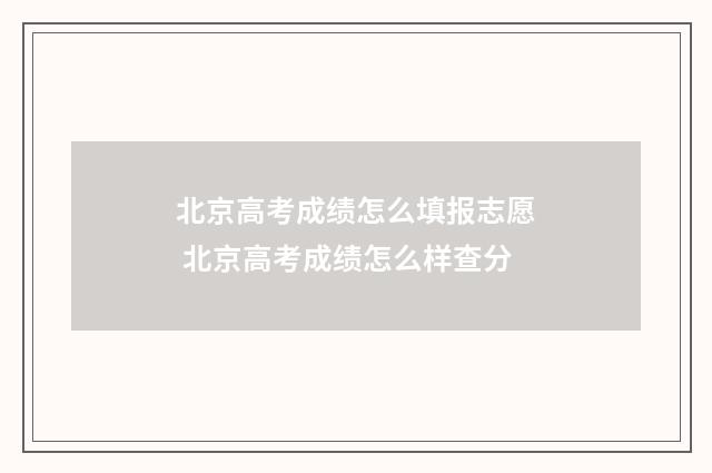 北京高考成绩怎么填报志愿 北京高考成绩怎么样查分