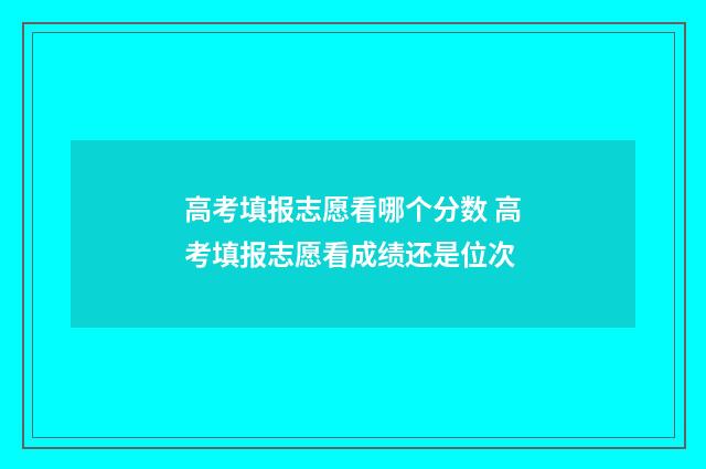 高考填报志愿看哪个分数 高考填报志愿看成绩还是位次
