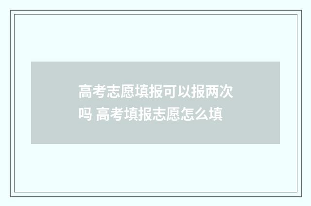 高考志愿填报可以报两次吗 高考填报志愿怎么填
