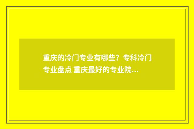 重庆的冷门专业有哪些?专科冷门专业盘点 重庆最好的专业院校