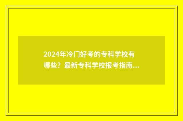 2024年冷门好考的专科学校有哪些？最新专科学校报考指南 2024年什么专业好就业
