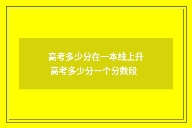 高考多少分在一本线上升 高考多少分一个分数段