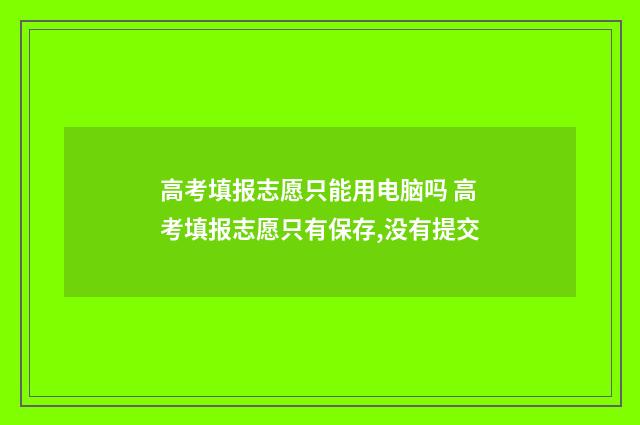 高考填报志愿只能用电脑吗 高考填报志愿只有保存,没有提交