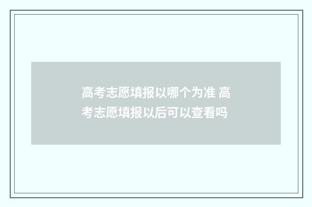 高考志愿填报以哪个为准 高考志愿填报以后可以查看吗