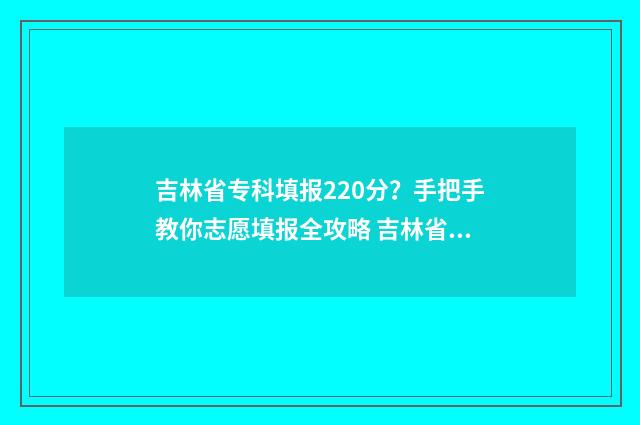 吉林省专科填报220分？手把手教你志愿填报全攻略 吉林省专科填报志愿