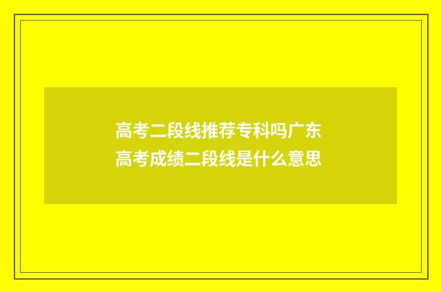 高考二段线推荐专科吗广东 高考成绩二段线是什么意思