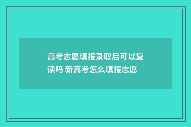 高考志愿填报录取后可以复读吗 新高考怎么填报志愿