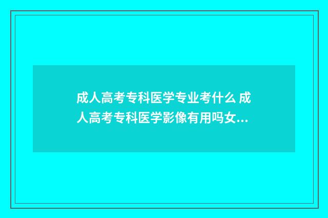 成人高考专科医学专业考什么 成人高考专科医学影像有用吗女生