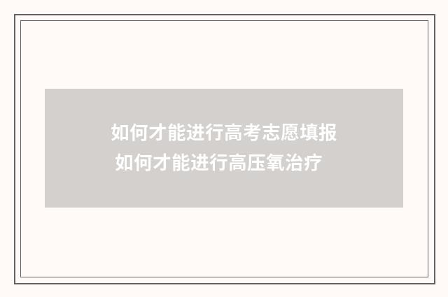 如何才能进行高考志愿填报 如何才能进行高压氧治疗