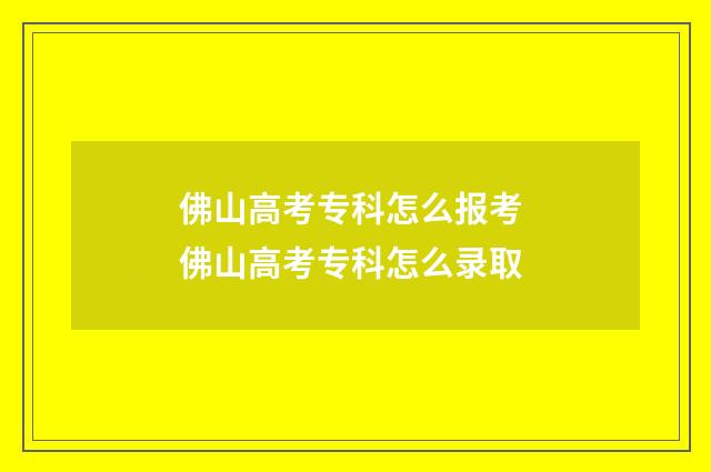 佛山高考专科怎么报考 佛山高考专科怎么录取