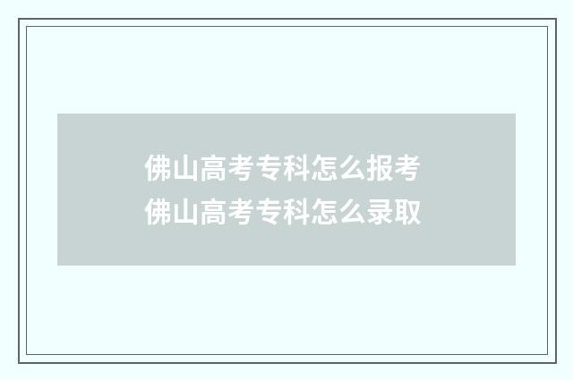 佛山高考专科怎么报考 佛山高考专科怎么录取