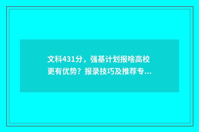 文科431分，强基计划报啥高校更有优势？报录技巧及推荐专业 2021强基计划文科生可以报的学校