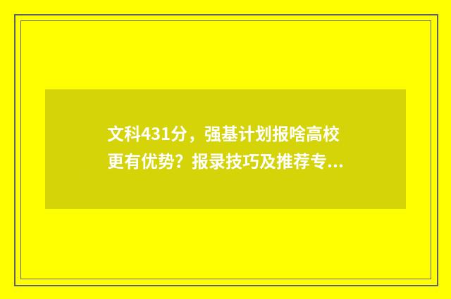 文科431分，强基计划报啥高校更有优势？报录技巧及推荐专业 2021强基计划文科生可以报的学校