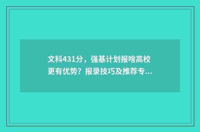 文科431分，强基计划报啥高校更有优势？报录技巧及推荐专业 2021强基计划文科生可以报的学校