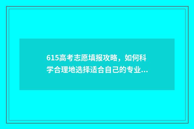 615高考志愿填报攻略，如何科学合理地选择适合自己的专业和院校？ 高考615分什么概念