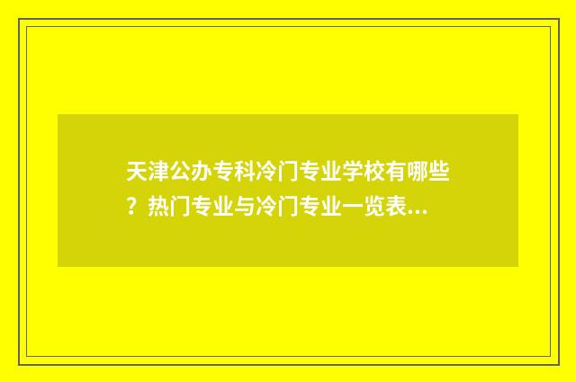 天津公办专科冷门专业学校有哪些？热门专业与冷门专业一览表 天津专科好的公办