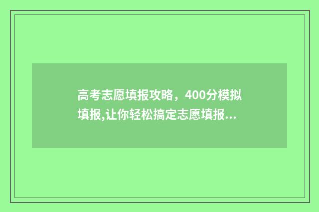 高考志愿填报攻略，400分模拟填报,让你轻松搞定志愿填报 高考志愿填报攻略湖南