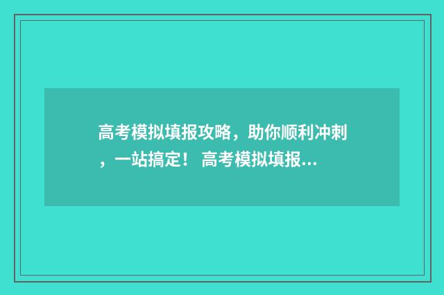高考模拟填报攻略，助你顺利冲刺，一站搞定！ 高考模拟填报网