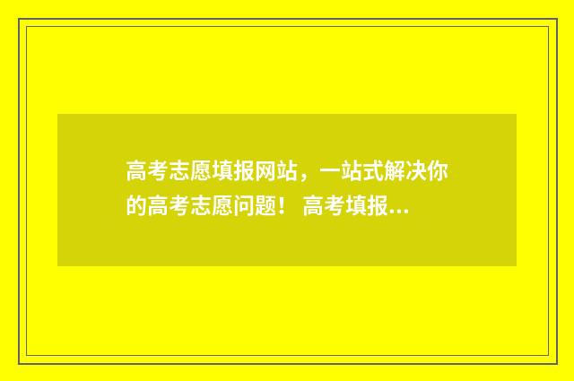 高考志愿填报网站，一站式解决你的高考志愿问题！ 高考填报志愿指南