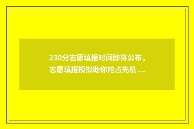 230分志愿填报时间即将公布，志愿填报模拟助你抢占先机 23号填志愿