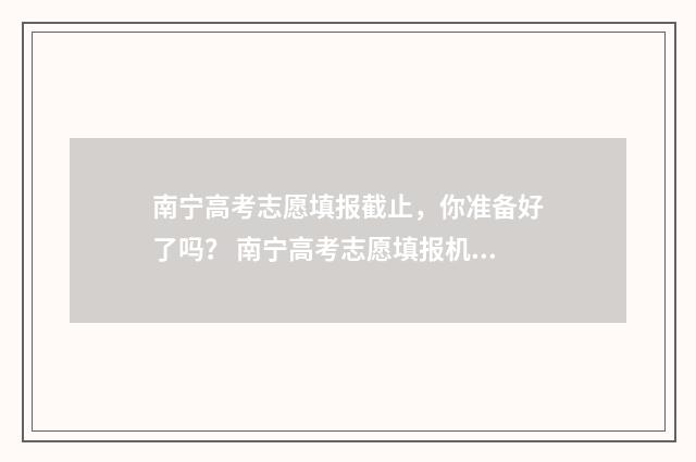 南宁高考志愿填报截止，你准备好了吗？ 南宁高考志愿填报机构