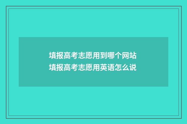 填报高考志愿用到哪个网站 填报高考志愿用英语怎么说