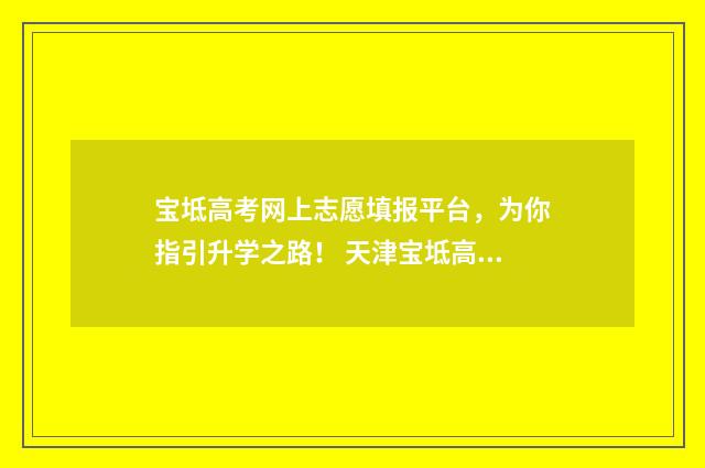 宝坻高考网上志愿填报平台,为你指引升学之路! 天津宝坻高考时间表
