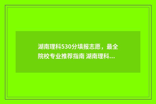湖南理科530分填报志愿，最全院校专业推荐指南 湖南理科540分