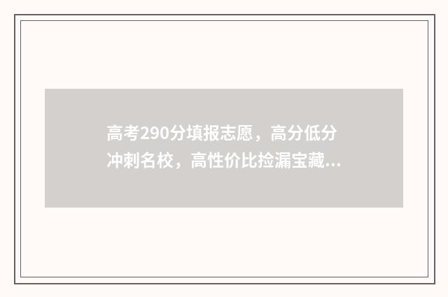 高考290分填报志愿，高分低分冲刺名校，高性价比捡漏宝藏专业 高考分数290