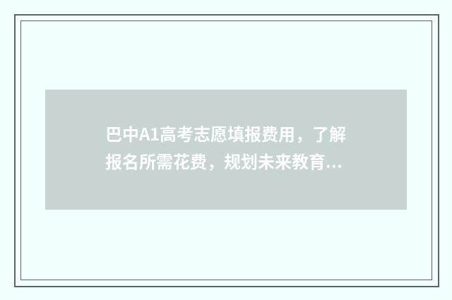 巴中A1高考志愿填报费用，了解报名所需花费，规划未来教育投资！ 巴中高考填志愿网站