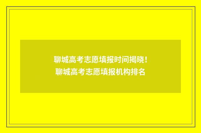 聊城高考志愿填报时间揭晓！ 聊城高考志愿填报机构排名