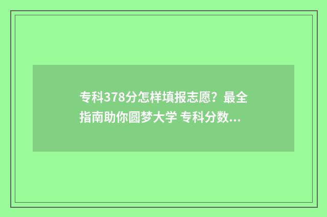 专科378分怎样填报志愿？最全指南助你圆梦大学 专科分数怎么换算