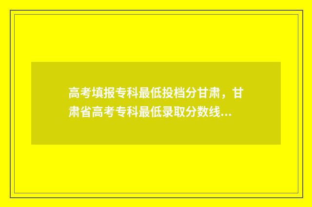 高考填报专科最低投档分甘肃，甘肃省高考专科最低录取分数线公布 高考的专科